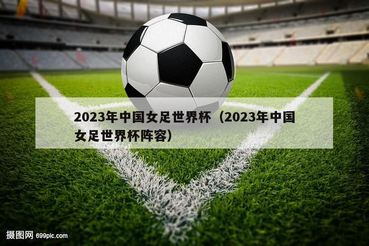 2023年中国女足世界杯（2023年中国女足世界杯阵容）
