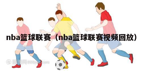 nba篮球联赛（nba篮球联赛视频回放）
