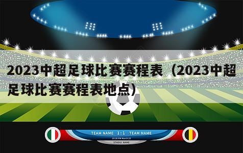 2023中超足球比赛赛程表（2023中超足球比赛赛程表地点）